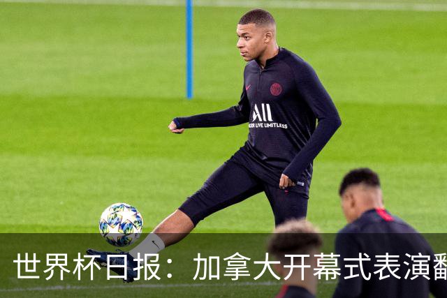 世界杯日报：加拿大开幕式表演翻车 三个东道主首战保持不败